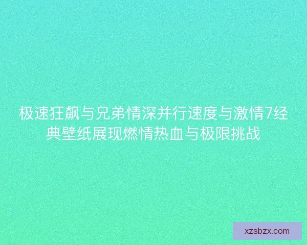 极速狂飙与兄弟情深并行速度与激情7经典壁纸展现燃情热血与极限挑战