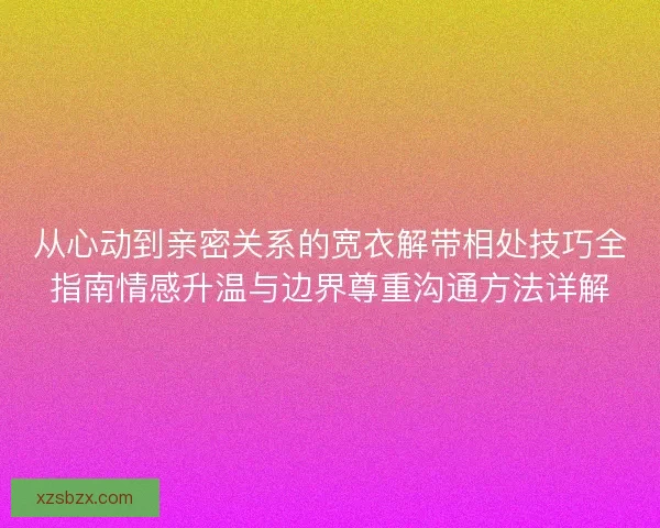 从心动到亲密关系的宽衣解带相处技巧全指南情感升温与边界尊重沟通方法详解
