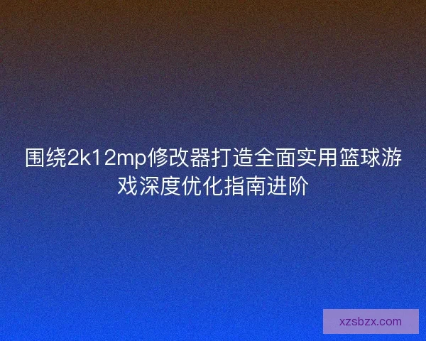 围绕2k12mp修改器打造全面实用篮球游戏深度优化指南进阶