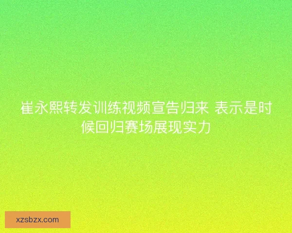 崔永熙转发训练视频宣告归来 表示是时候回归赛场展现实力