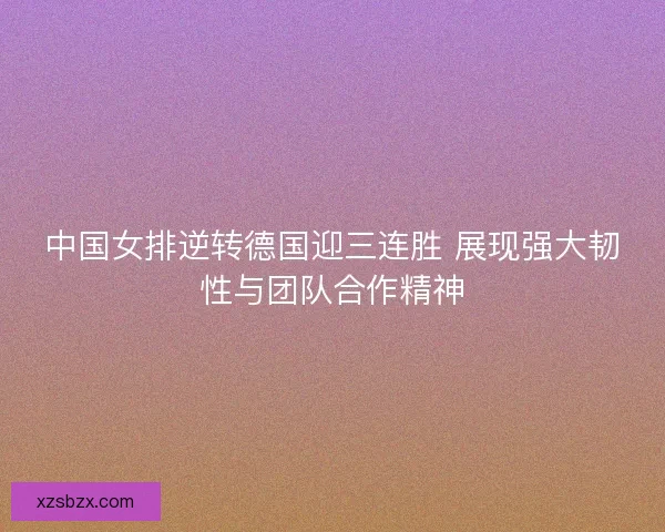 中国女排逆转德国迎三连胜 展现强大韧性与团队合作精神