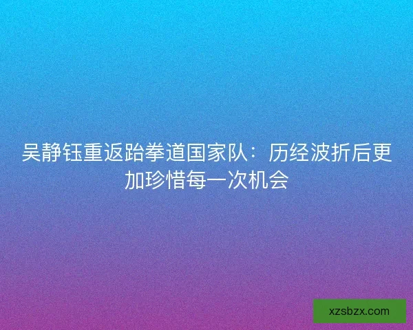 吴静钰重返跆拳道国家队：历经波折后更加珍惜每一次机会