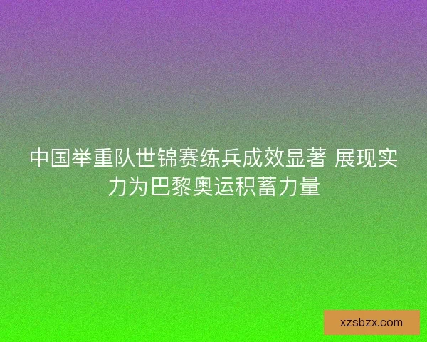 中国举重队世锦赛练兵成效显著 展现实力为巴黎奥运积蓄力量