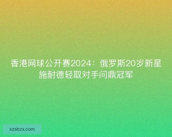 香港网球公开赛2024：俄罗斯20岁新星施耐德轻取对手问鼎冠军