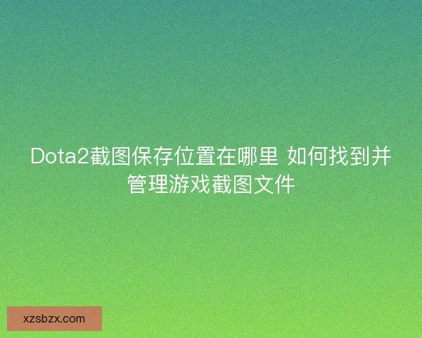 Dota2截图保存位置在哪里 如何找到并管理游戏截图文件