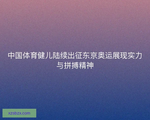 中国体育健儿陆续出征东京奥运展现实力与拼搏精神