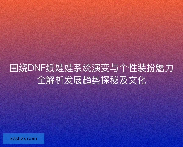 围绕DNF纸娃娃系统演变与个性装扮魅力全解析发展趋势探秘及文化