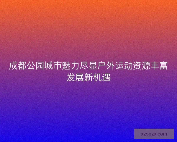 成都公园城市魅力尽显户外运动资源丰富发展新机遇