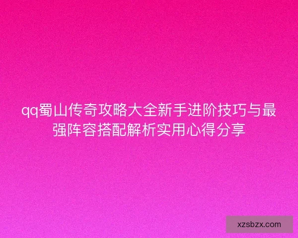 qq蜀山传奇攻略大全新手进阶技巧与最强阵容搭配解析实用心得分享