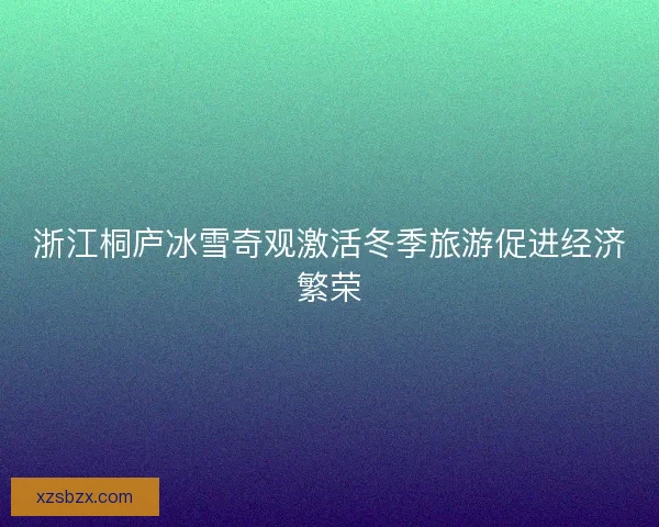 浙江桐庐冰雪奇观激活冬季旅游促进经济繁荣
