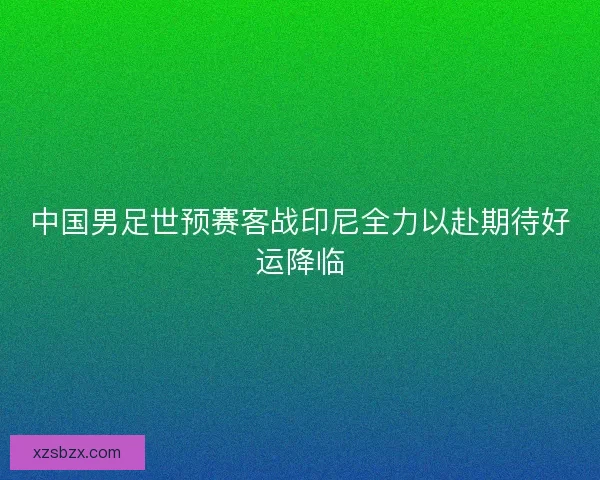 中国男足世预赛客战印尼全力以赴期待好运降临