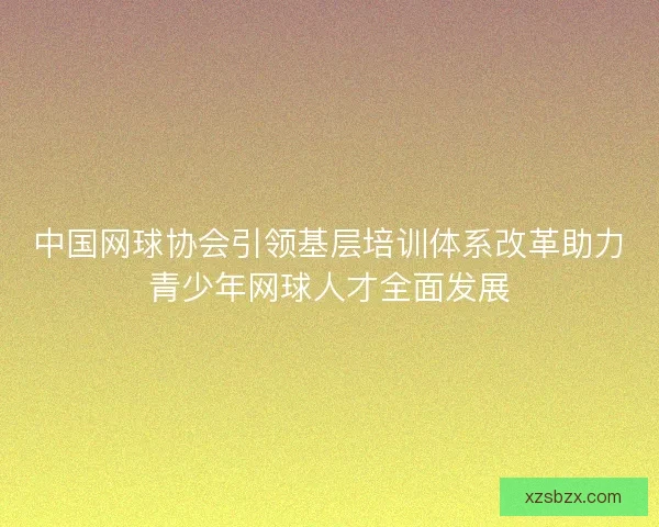 中国网球协会引领基层培训体系改革助力青少年网球人才全面发展
