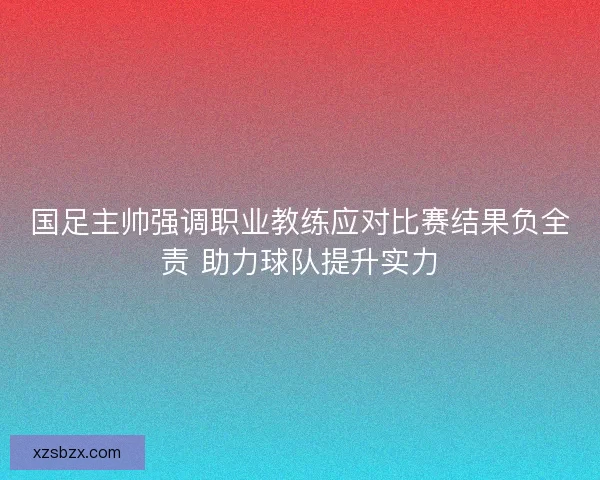 国足主帅强调职业教练应对比赛结果负全责 助力球队提升实力