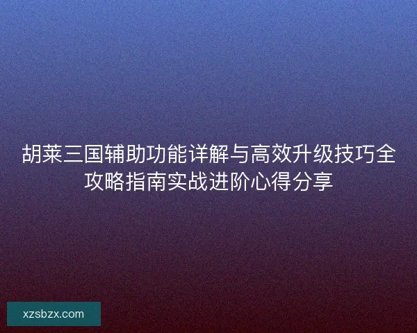 胡莱三国辅助功能详解与高效升级技巧全攻略指南实战进阶心得分享