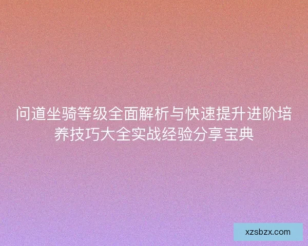 问道坐骑等级全面解析与快速提升进阶培养技巧大全实战经验分享宝典