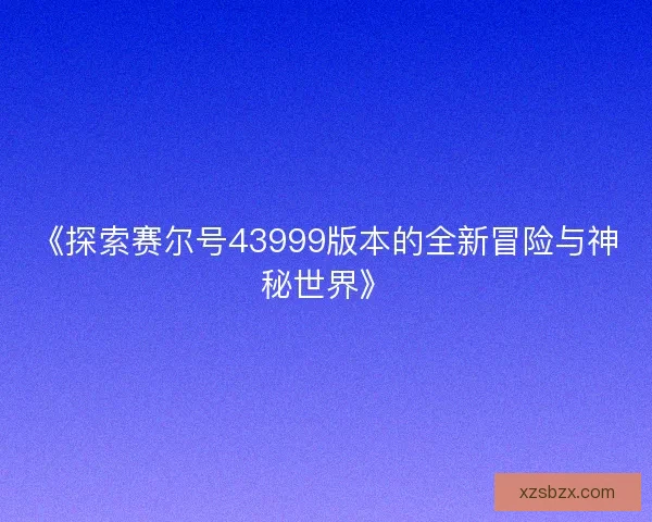 《探索赛尔号43999版本的全新冒险与神秘世界》