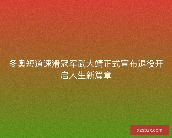 冬奥短道速滑冠军武大靖正式宣布退役开启人生新篇章
