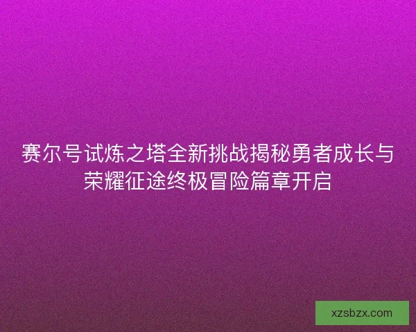 赛尔号试炼之塔全新挑战揭秘勇者成长与荣耀征途终极冒险篇章开启