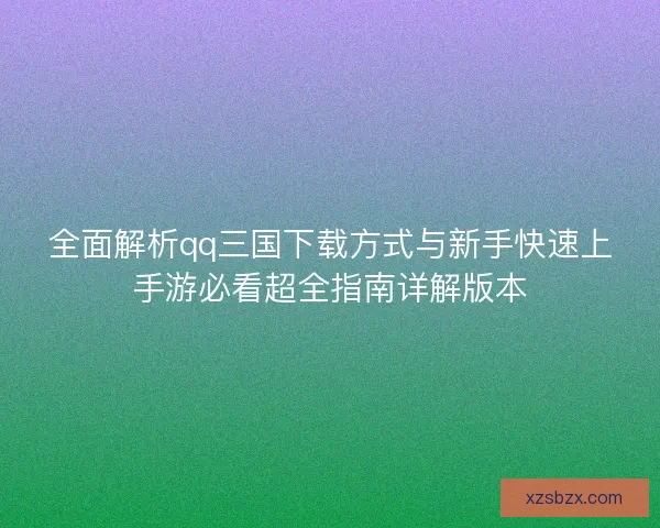 全面解析qq三国下载方式与新手快速上手游必看超全指南详解版本