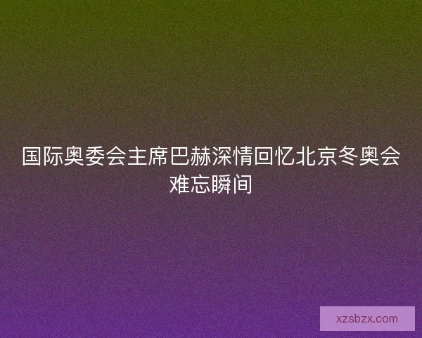 国际奥委会主席巴赫深情回忆北京冬奥会难忘瞬间